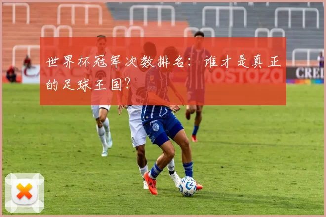 世界杯冠军次数排名:谁才是真正的足球王国?