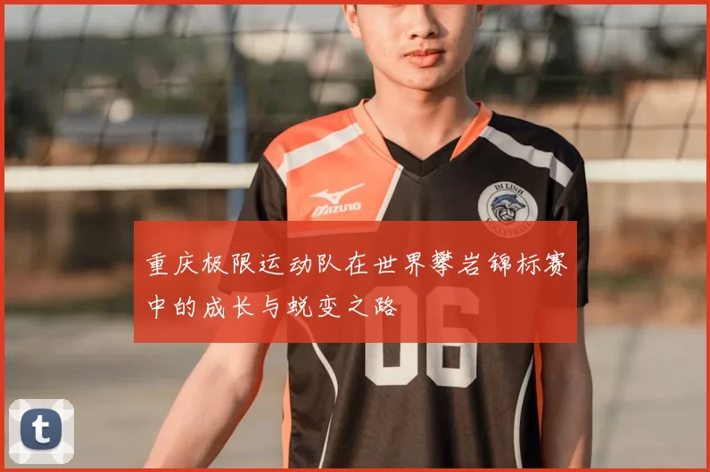 重庆极限运动队在世界攀岩锦标赛中的成长与蜕变之路