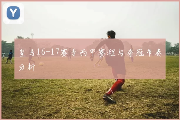 皇马16-17赛季西甲赛程与夺冠节奏分析