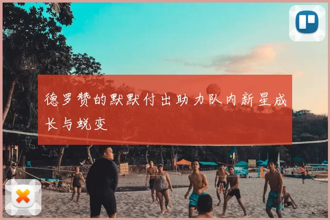 德罗赞的默默付出助力队内新星成长与蜕变