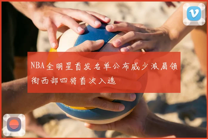 NBA全明星首发名单公布威少浓眉领衔西部四将首次入选