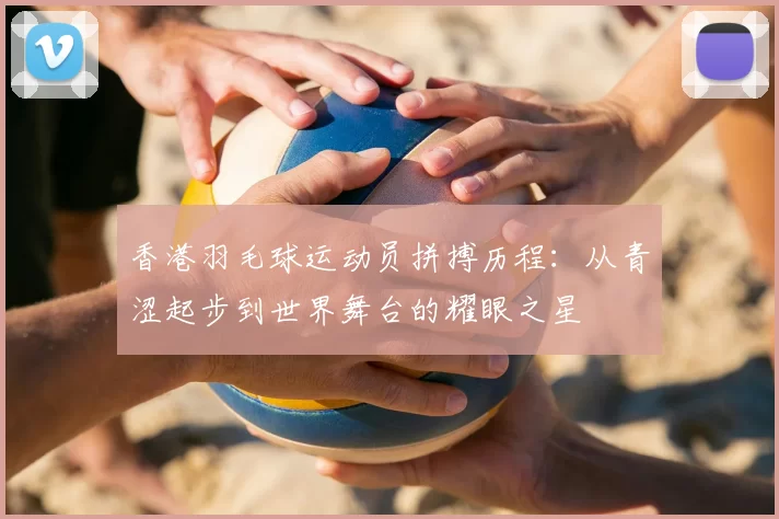 香港羽毛球运动员拼搏历程：从青涩起步到世界舞台的耀眼之星