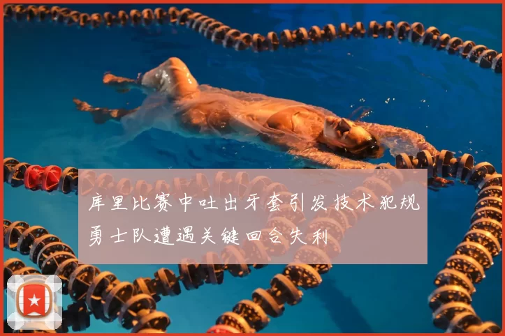 库里比赛中吐出牙套引发技术犯规勇士队遭遇关键回合失利