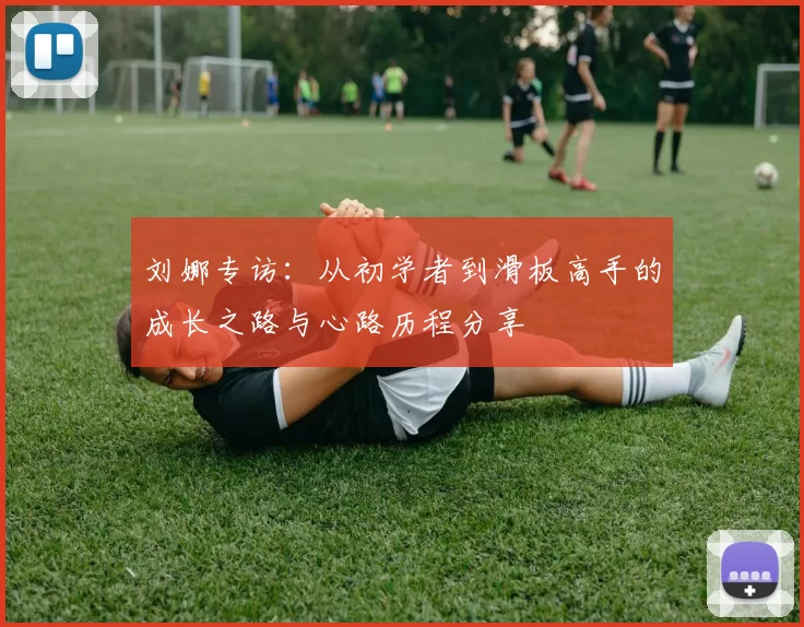 刘娜专访：从初学者到滑板高手的成长之路与心路历程分享