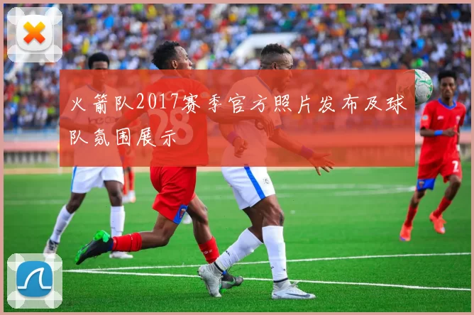 火箭队2017赛季官方照片发布及球队氛围展示