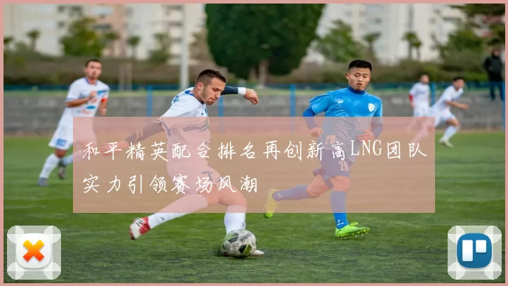 和平精英配合排名再创新高LNG团队实力引领赛场风潮
