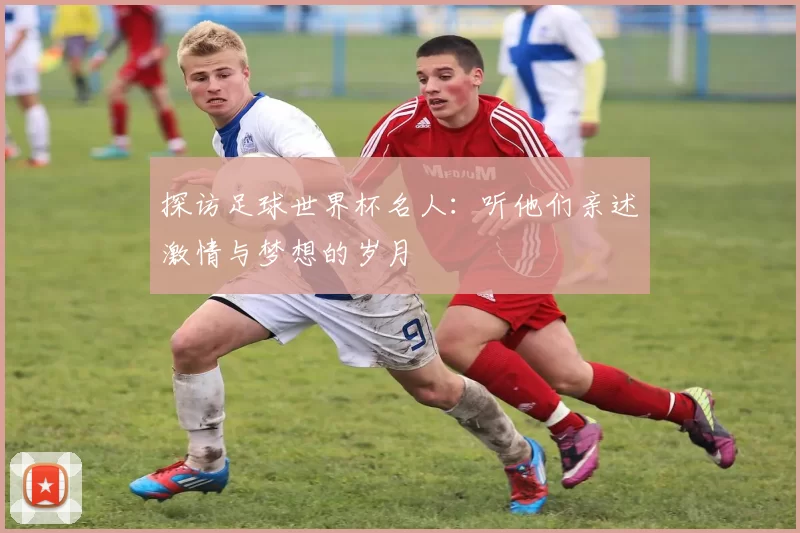 探访足球世界杯名人：听他们亲述激情与梦想的岁月