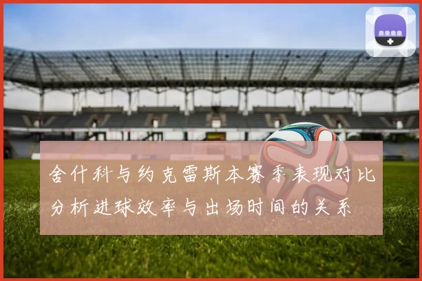 舍什科与约克雷斯本赛季表现对比分析进球效率与出场时间的关系