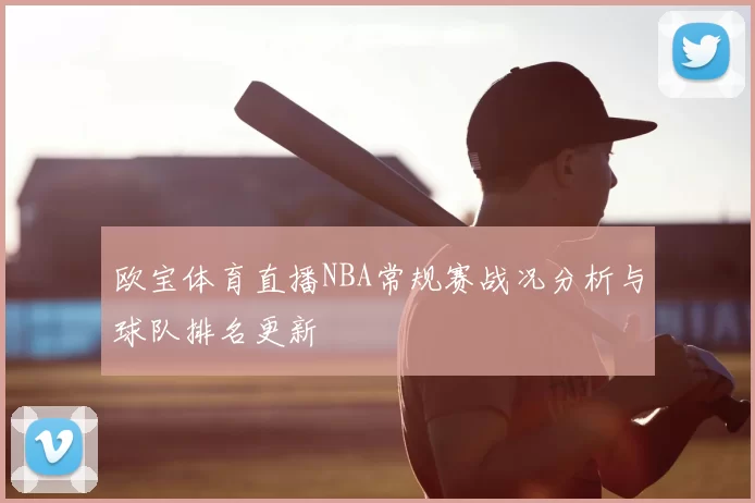 欧宝体育直播NBA常规赛战况分析与球队排名更新