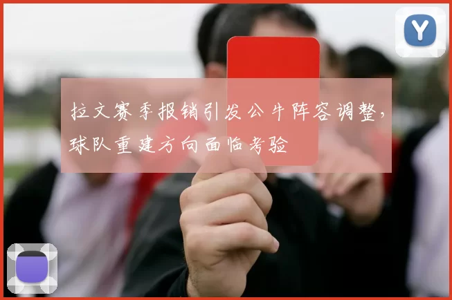 拉文赛季报销引发公牛阵容调整，球队重建方向面临考验
