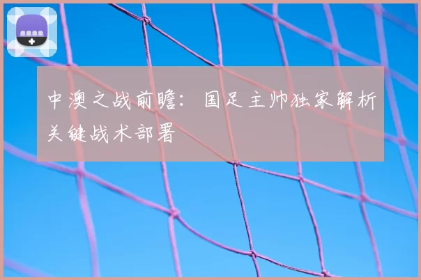 中澳之战前瞻：国足主帅独家解析关键战术部署