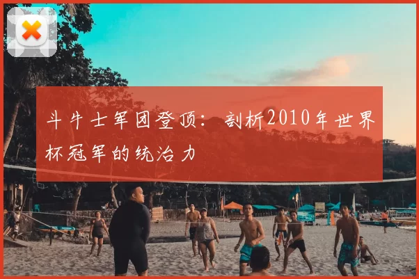 斗牛士军团登顶：剖析2010年世界杯冠军的统治力