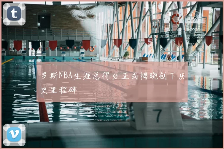 罗斯NBA生涯总得分正式揭晓创下历史里程碑