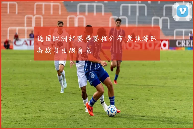 德国欧洲杯赛事赛程公布 聚焦球队备战与出线看点