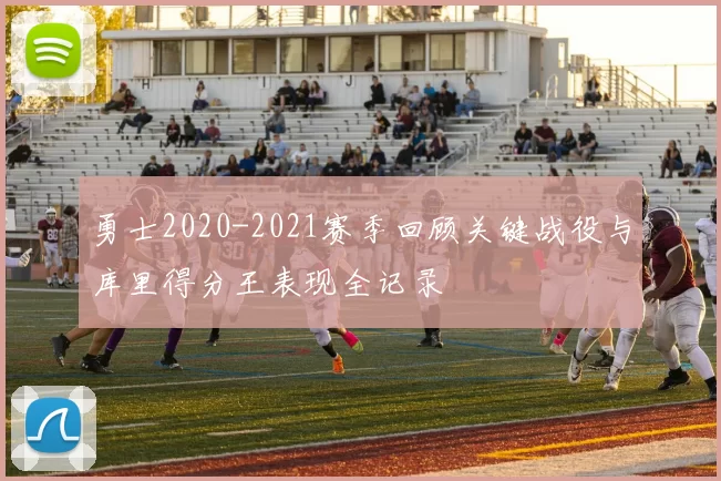 勇士2020-2021赛季回顾关键战役与库里得分王表现全记录