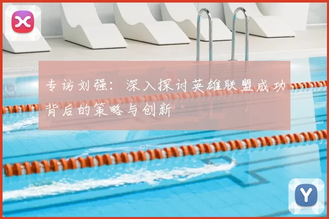 专访刘强：深入探讨英雄联盟成功背后的策略与创新