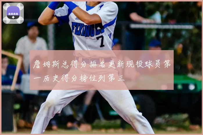 詹姆斯总得分排名更新现役球员第一历史得分榜位列第三