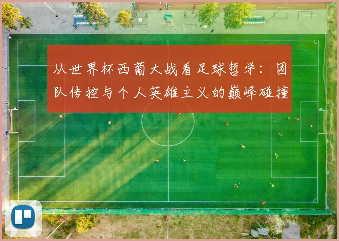 从世界杯西葡大战看足球哲学：团队传控与个人英雄主义的巅峰碰撞