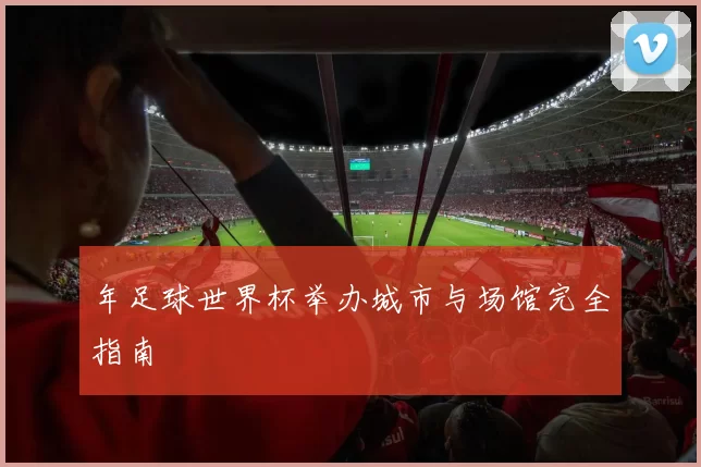 年足球世界杯举办城市与场馆完全指南