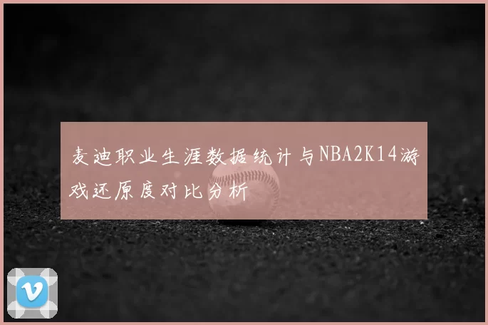麦迪职业生涯数据统计与NBA2K14游戏还原度对比分析
