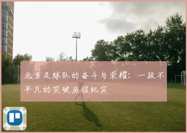 北京足球队的奋斗与荣耀：一段不平凡的突破历程纪实