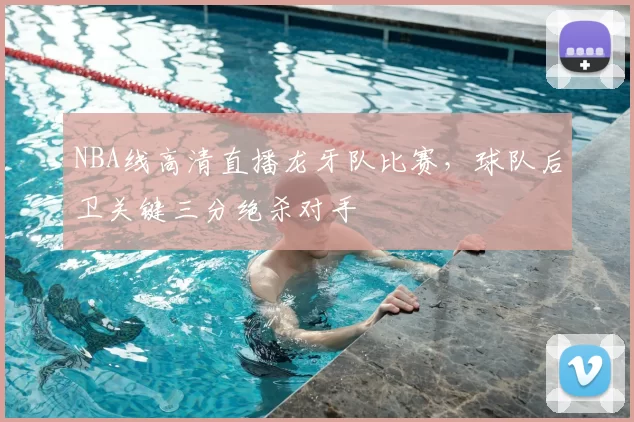 NBA线高清直播龙牙队比赛，球队后卫关键三分绝杀对手