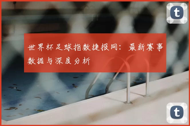 世界杯足球指数捷报网：最新赛事数据与深度分析