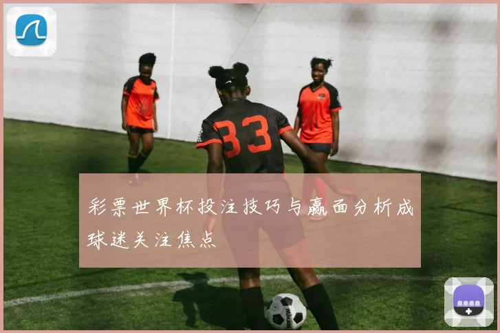 彩票世界杯投注技巧与赢面分析成球迷关注焦点