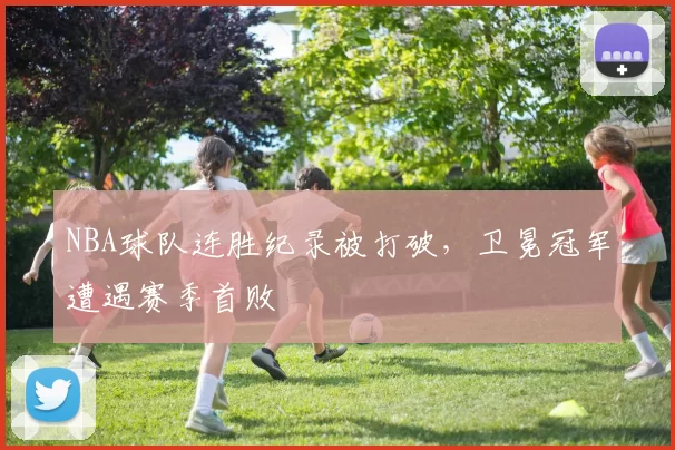 NBA球队连胜纪录被打破,卫冕冠军遭遇赛季首败
