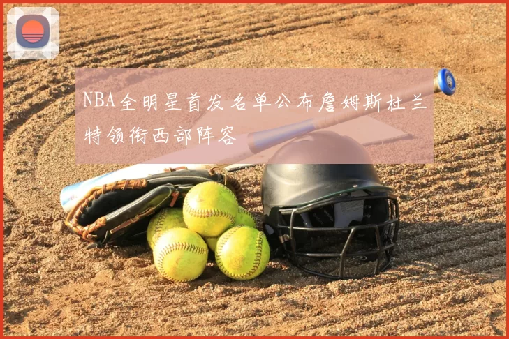 NBA全明星首发名单公布詹姆斯杜兰特领衔西部阵容