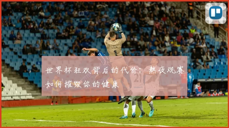 世界杯狂欢背后的代价：熬夜观赛如何摧毁你的健康