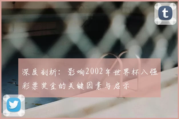 深度剖析:影响2002年世界杯八强彩票奖金的关键因素与启示