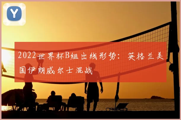 2022世界杯B组出线形势：英格兰美国伊朗威尔士混战