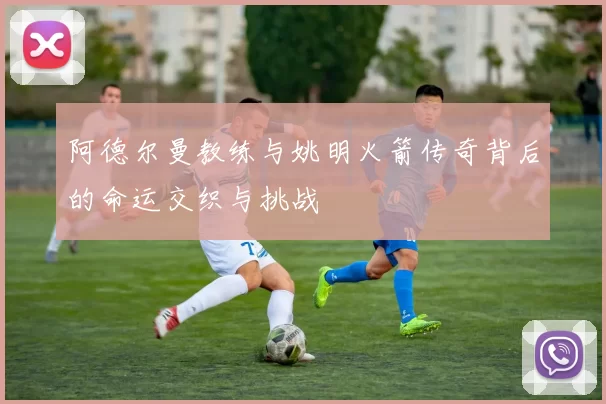 阿德尔曼教练与姚明火箭传奇背后的命运交织与挑战