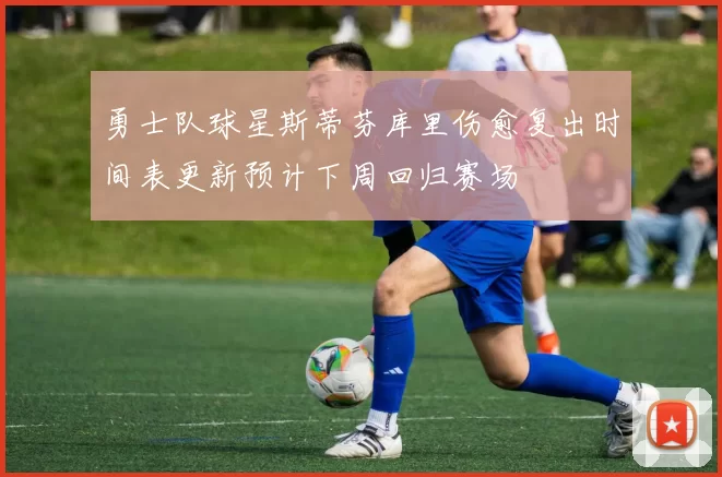 勇士队球星斯蒂芬库里伤愈复出时间表更新预计下周回归赛场