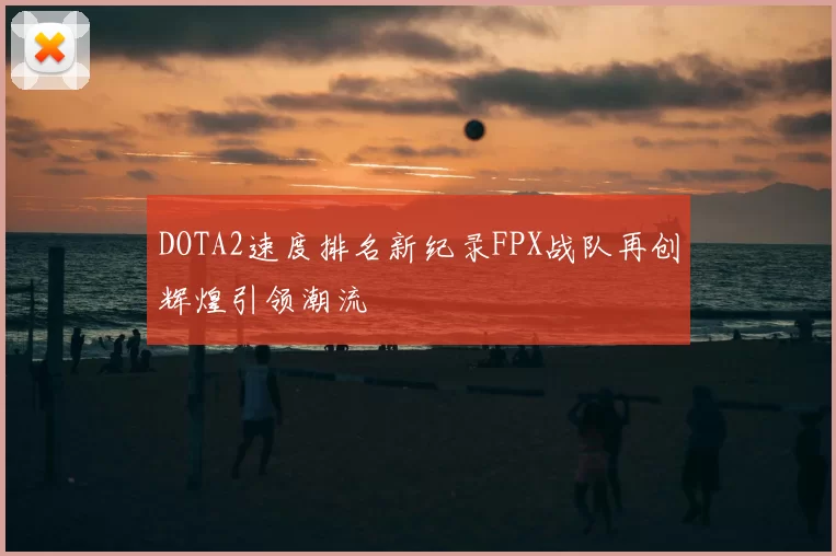DOTA2速度排名新纪录FPX战队再创辉煌引领潮流
