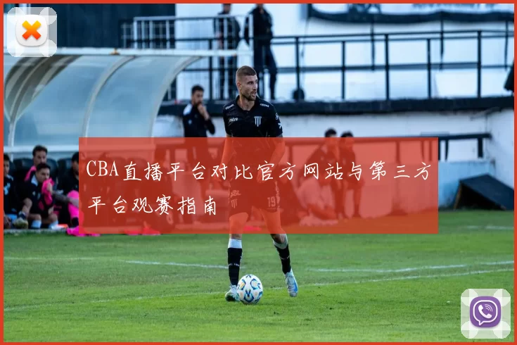 CBA直播平台对比官方网站与第三方平台观赛指南