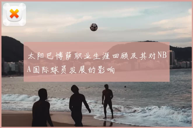 太阳巴博萨职业生涯回顾及其对NBA国际球员发展的影响