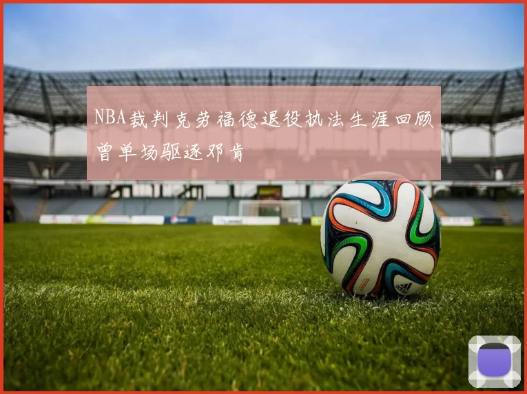 NBA裁判克劳福德退役执法生涯回顾曾单场驱逐邓肯