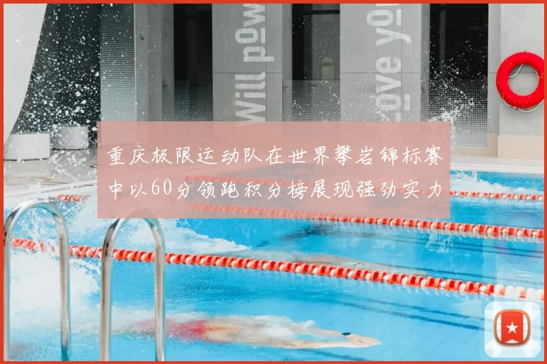 重庆极限运动队在世界攀岩锦标赛中以60分领跑积分榜展现强劲实力