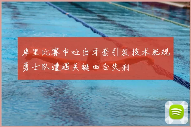 库里比赛中吐出牙套引发技术犯规勇士队遭遇关键回合失利