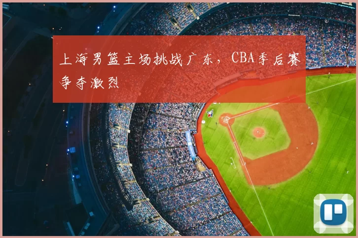 上海男篮主场挑战广东，CBA季后赛争夺激烈