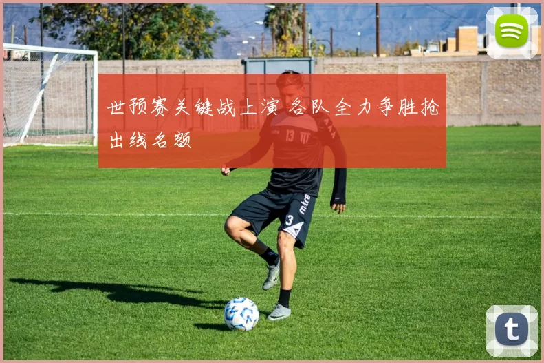 世预赛关键战上演 各队全力争胜抢出线名额