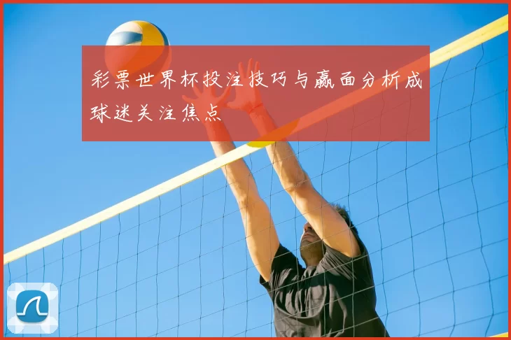 彩票世界杯投注技巧与赢面分析成球迷关注焦点