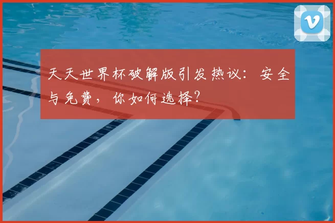 天天世界杯破解版引发热议：安全与免费，你如何选择？