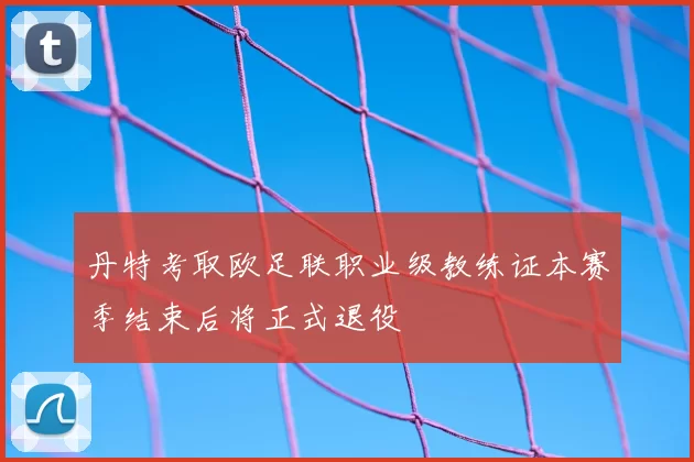 丹特考取欧足联职业级教练证本赛季结束后将正式退役