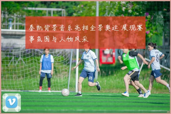 秦凯背景音乐亮相全景奥运 展现赛事氛围与人物风采
