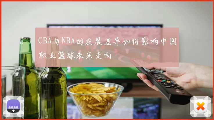 CBA与NBA的发展差异如何影响中国职业篮球未来走向