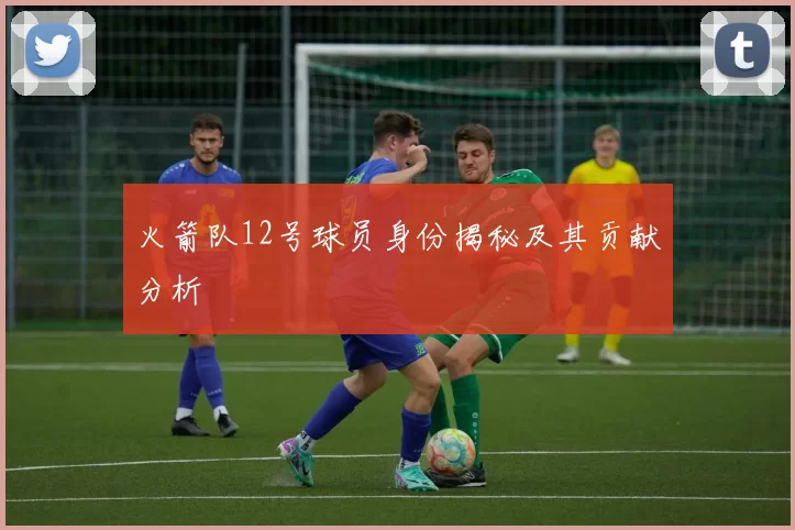 火箭队12号球员身份揭秘及其贡献分析